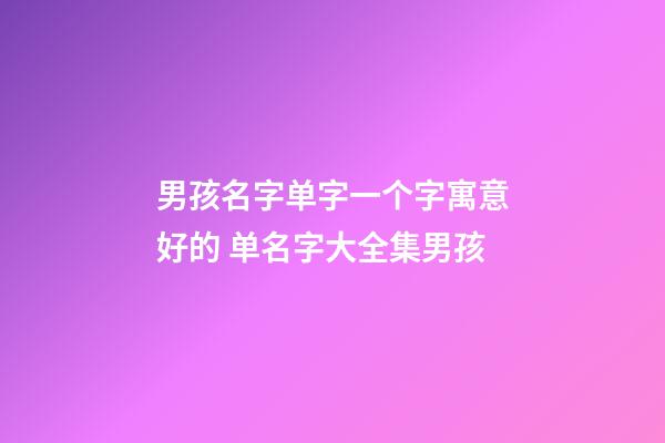 男孩名字单字一个字寓意好的 单名字大全集男孩